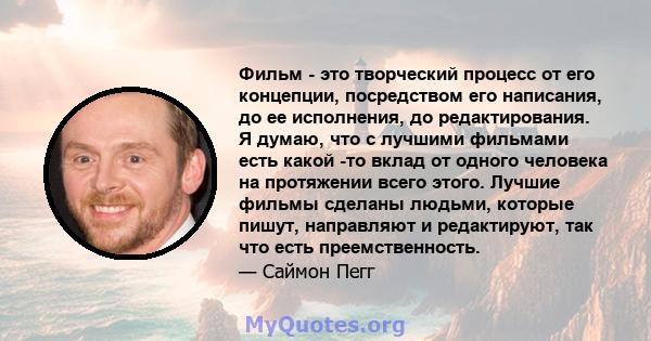 Фильм - это творческий процесс от его концепции, посредством его написания, до ее исполнения, до редактирования. Я думаю, что с лучшими фильмами есть какой -то вклад от одного человека на протяжении всего этого. Лучшие