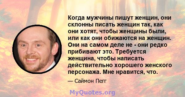 Когда мужчины пишут женщин, они склонны писать женщин так, как они хотят, чтобы женщины были, или как они обижаются на женщин. Они на самом деле не - они редко прибивают это. Требуется женщина, чтобы написать