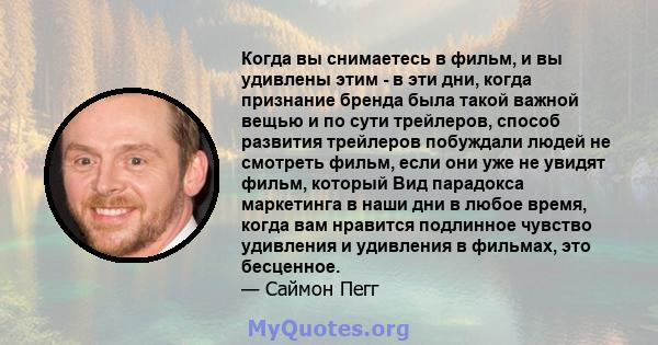 Когда вы снимаетесь в фильм, и вы удивлены этим - в эти дни, когда признание бренда была такой важной вещью и по сути трейлеров, способ развития трейлеров побуждали людей не смотреть фильм, если они уже не увидят фильм, 