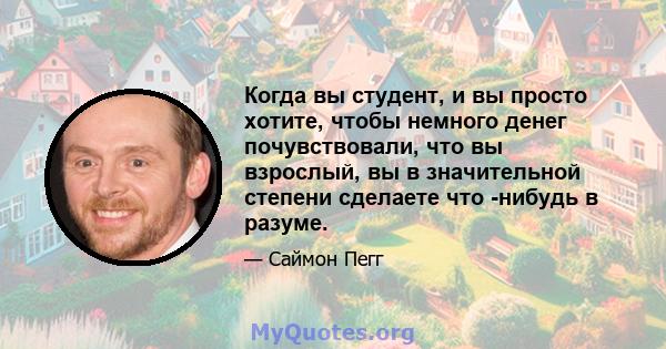 Когда вы студент, и вы просто хотите, чтобы немного денег почувствовали, что вы взрослый, вы в значительной степени сделаете что -нибудь в разуме.