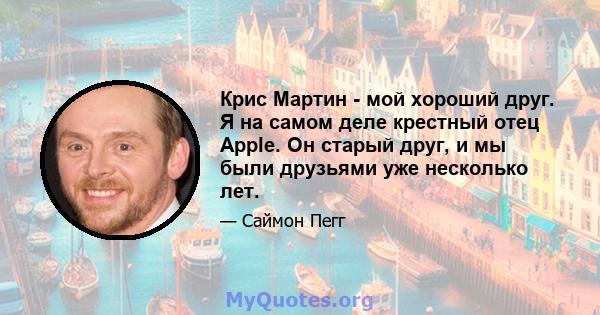 Крис Мартин - мой хороший друг. Я на самом деле крестный отец Apple. Он старый друг, и мы были друзьями уже несколько лет.