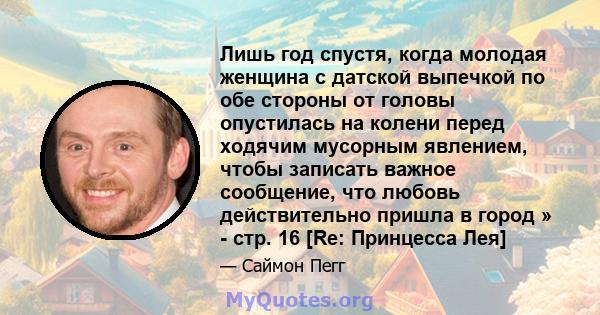 Лишь год спустя, когда молодая женщина с датской выпечкой по обе стороны от головы опустилась на колени перед ходячим мусорным явлением, чтобы записать важное сообщение, что любовь действительно пришла в город » - стр.