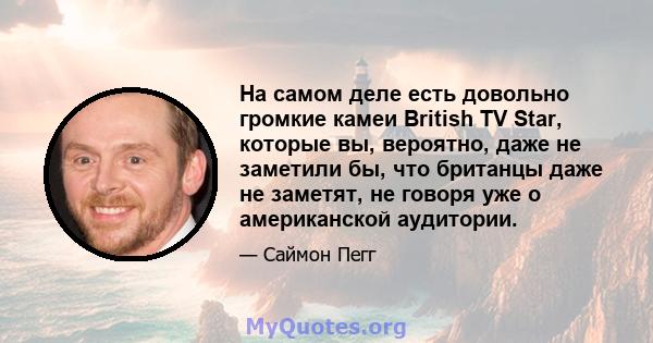 На самом деле есть довольно громкие камеи British TV Star, которые вы, вероятно, даже не заметили бы, что британцы даже не заметят, не говоря уже о американской аудитории.