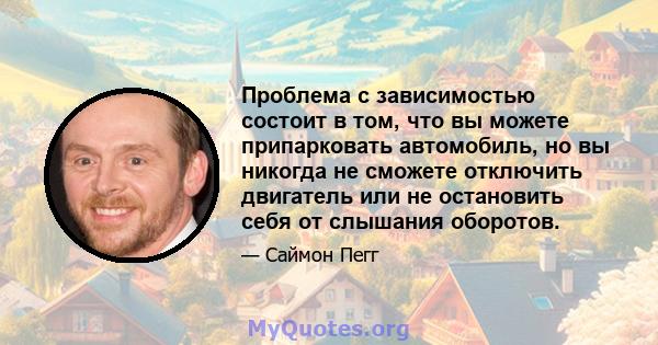 Проблема с зависимостью состоит в том, что вы можете припарковать автомобиль, но вы никогда не сможете отключить двигатель или не остановить себя от слышания оборотов.