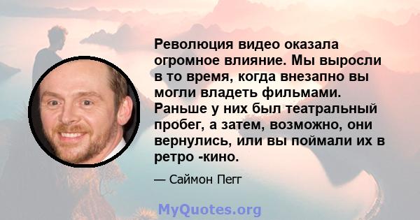 Революция видео оказала огромное влияние. Мы выросли в то время, когда внезапно вы могли владеть фильмами. Раньше у них был театральный пробег, а затем, возможно, они вернулись, или вы поймали их в ретро -кино.