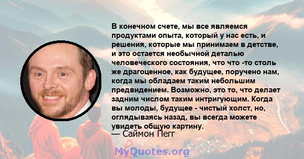 В конечном счете, мы все являемся продуктами опыта, который у нас есть, и решения, которые мы принимаем в детстве, и это остается необычной деталью человеческого состояния, что что -то столь же драгоценное, как будущее, 