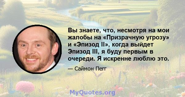 Вы знаете, что, несмотря на мои жалобы на «Призрачную угрозу» и «Эпизод II», когда выйдет Эпизод III, я буду первым в очереди. Я искренне люблю это.