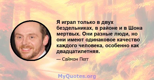 Я играл только в двух бездельниках, в районе и в Шона мертвых. Они разные люди, но они имеют одинаковое качество каждого человека, особенно как двадцатилетняя.