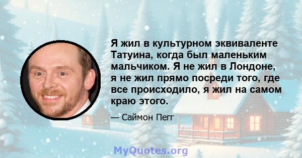 Я жил в культурном эквиваленте Татуина, когда был маленьким мальчиком. Я не жил в Лондоне, я не жил прямо посреди того, где все происходило, я жил на самом краю этого.