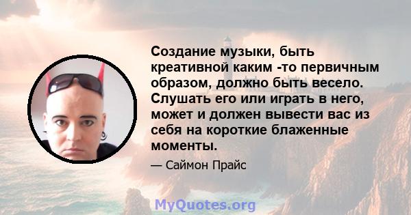 Создание музыки, быть креативной каким -то первичным образом, должно быть весело. Слушать его или играть в него, может и должен вывести вас из себя на короткие блаженные моменты.