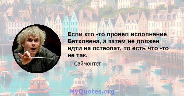 Если кто -то провел исполнение Бетховена, а затем не должен идти на остеопат, то есть что -то не так.