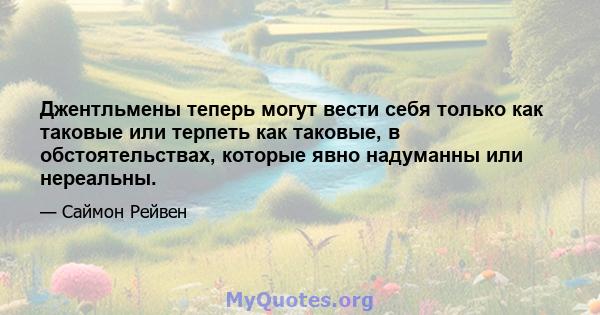 Джентльмены теперь могут вести себя только как таковые или терпеть как таковые, в обстоятельствах, которые явно надуманны или нереальны.