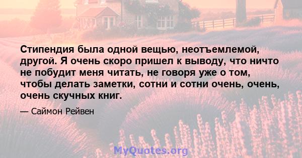 Стипендия была одной вещью, неотъемлемой, другой. Я очень скоро пришел к выводу, что ничто не побудит меня читать, не говоря уже о том, чтобы делать заметки, сотни и сотни очень, очень, очень скучных книг.