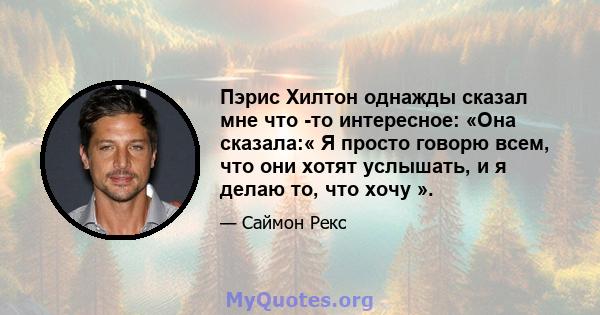 Пэрис Хилтон однажды сказал мне что -то интересное: «Она сказала:« Я просто говорю всем, что они хотят услышать, и я делаю то, что хочу ».