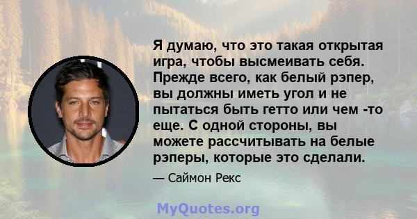 Я думаю, что это такая открытая игра, чтобы высмеивать себя. Прежде всего, как белый рэпер, вы должны иметь угол и не пытаться быть гетто или чем -то еще. С одной стороны, вы можете рассчитывать на белые рэперы, которые 