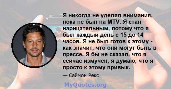 Я никогда не уделял внимания, пока не был на MTV. Я стал нарицательным, потому что я был каждый день с 15 до 14 часов. Я не был готов к этому - как значит, что они могут быть в прессе. Я бы не сказал, что я сейчас