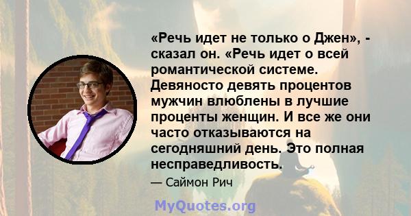 «Речь идет не только о Джен», - сказал он. «Речь идет о всей романтической системе. Девяносто девять процентов мужчин влюблены в лучшие проценты женщин. И все же они часто отказываются на сегодняшний день. Это полная