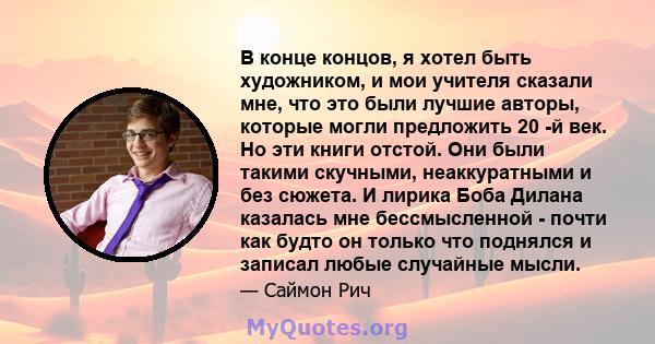 В конце концов, я хотел быть художником, и мои учителя сказали мне, что это были лучшие авторы, которые могли предложить 20 -й век. Но эти книги отстой. Они были такими скучными, неаккуратными и без сюжета. И лирика