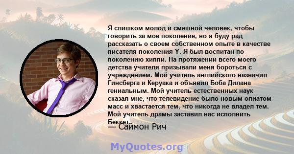 Я слишком молод и смешной человек, чтобы говорить за мое поколение, но я буду рад рассказать о своем собственном опыте в качестве писателя поколения Y. Я был воспитан по поколению хиппи. На протяжении всего моего