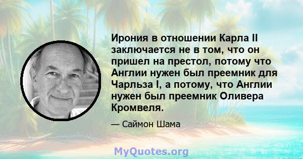 Ирония в отношении Карла II заключается не в том, что он пришел на престол, потому что Англии нужен был преемник для Чарльза I, а потому, что Англии нужен был преемник Оливера Кромвеля.