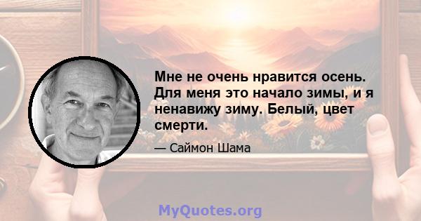 Мне не очень нравится осень. Для меня это начало зимы, и я ненавижу зиму. Белый, цвет смерти.