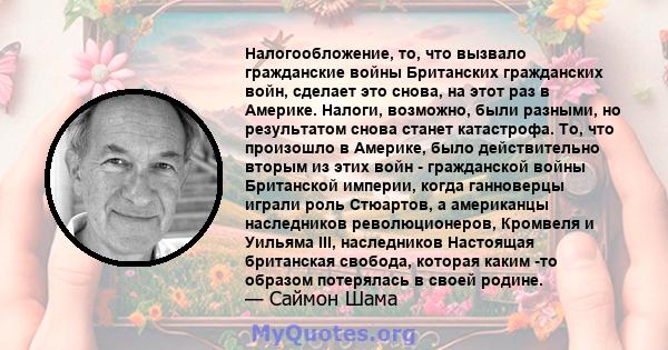 Налогообложение, то, что вызвало гражданские войны Британских гражданских войн, сделает это снова, на этот раз в Америке. Налоги, возможно, были разными, но результатом снова станет катастрофа. То, что произошло в