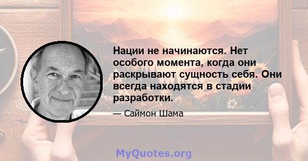 Нации не начинаются. Нет особого момента, когда они раскрывают сущность себя. Они всегда находятся в стадии разработки.