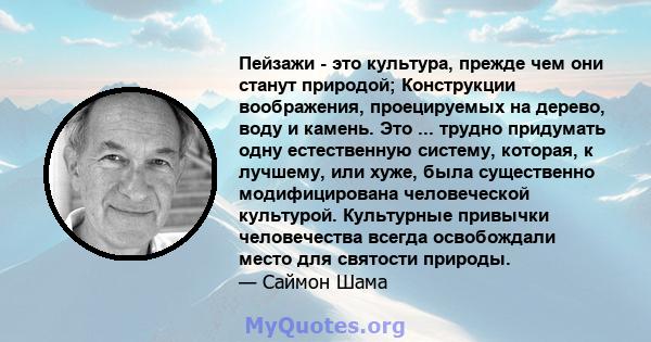 Пейзажи - это культура, прежде чем они станут природой; Конструкции воображения, проецируемых на дерево, воду и камень. Это ... трудно придумать одну естественную систему, которая, к лучшему, или хуже, была существенно