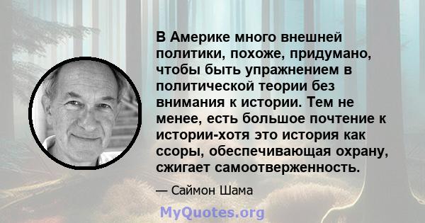 В Америке много внешней политики, похоже, придумано, чтобы быть упражнением в политической теории без внимания к истории. Тем не менее, есть большое почтение к истории-хотя это история как ссоры, обеспечивающая охрану,