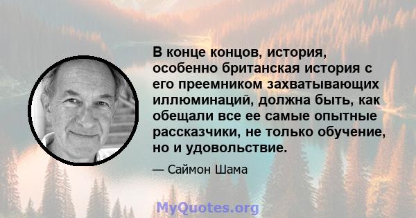 В конце концов, история, особенно британская история с его преемником захватывающих иллюминаций, должна быть, как обещали все ее самые опытные рассказчики, не только обучение, но и удовольствие.