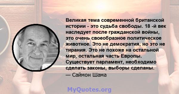 Великая тема современной британской истории - это судьба свободы. 18 -й век наследует после гражданской войны, это очень своеобразное политическое животное. Это не демократия, но это не тирания. Это не похоже на