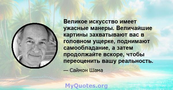 Великое искусство имеет ужасные манеры. Величайшие картины захватывают вас в головном ущерке, поднимают самообладание, а затем продолжайте вскоре, чтобы переоценить вашу реальность.