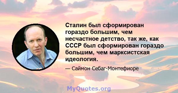 Сталин был сформирован гораздо большим, чем несчастное детство, так же, как СССР был сформирован гораздо большим, чем марксистская идеология.