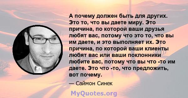 А почему должен быть для других. Это то, что вы даете миру. Это причина, по которой ваши друзья любят вас, потому что это то, что вы им даете, и это выполняет их. Это причина, по которой ваши клиенты любят вас или ваши