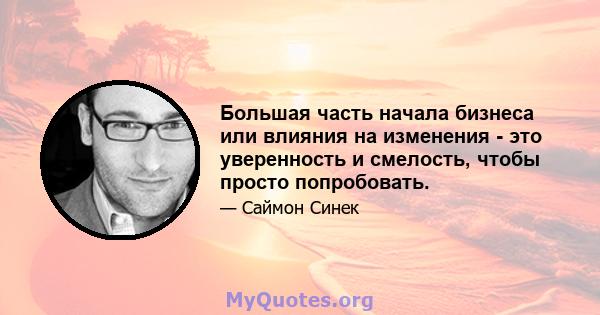 Большая часть начала бизнеса или влияния на изменения - это уверенность и смелость, чтобы просто попробовать.