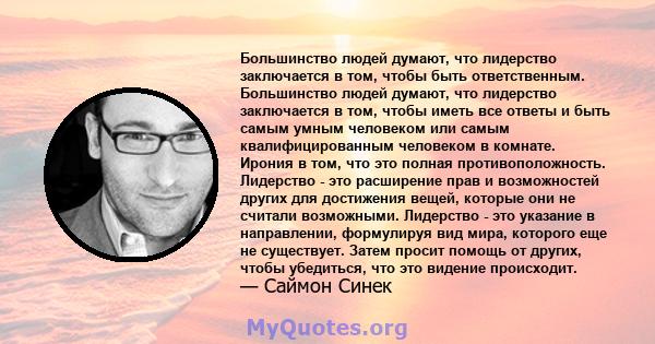 Большинство людей думают, что лидерство заключается в том, чтобы быть ответственным. Большинство людей думают, что лидерство заключается в том, чтобы иметь все ответы и быть самым умным человеком или самым