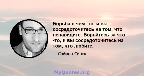 Борьба с чем -то, и вы сосредоточитесь на том, что ненавидите. Борьйтесь за что -то, и вы сосредоточитесь на том, что любите.