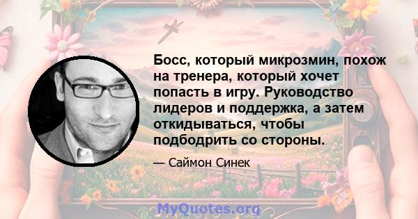 Босс, который микрозмин, похож на тренера, который хочет попасть в игру. Руководство лидеров и поддержка, а затем откидываться, чтобы подбодрить со стороны.