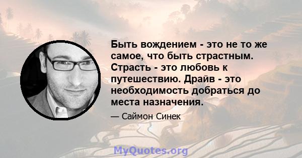 Быть вождением - это не то же самое, что быть страстным. Страсть - это любовь к путешествию. Драйв - это необходимость добраться до места назначения.