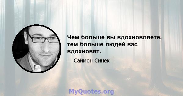 Чем больше вы вдохновляете, тем больше людей вас вдохновят.