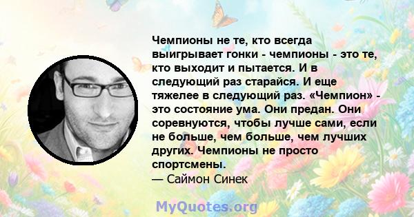 Чемпионы не те, кто всегда выигрывает гонки - чемпионы - это те, кто выходит и пытается. И в следующий раз старайся. И еще тяжелее в следующий раз. «Чемпион» - это состояние ума. Они предан. Они соревнуются, чтобы лучше 