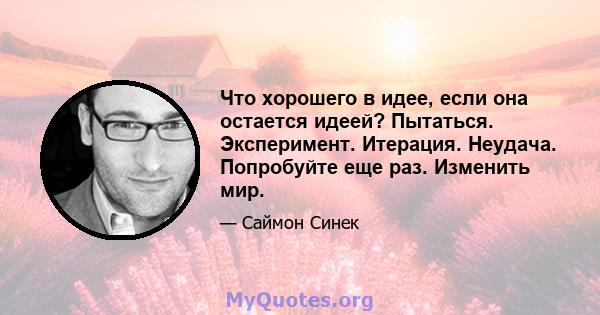 Что хорошего в идее, если она остается идеей? Пытаться. Эксперимент. Итерация. Неудача. Попробуйте еще раз. Изменить мир.