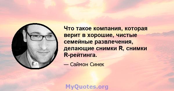 Что такое компания, которая верит в хорошие, чистые семейные развлечения, делающие снимки R, снимки R-рейтинга.