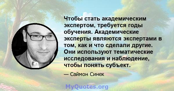 Чтобы стать академическим экспертом, требуется годы обучения. Академические эксперты являются экспертами в том, как и что сделали другие. Они используют тематические исследования и наблюдение, чтобы понять субъект.