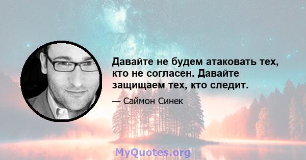 Давайте не будем атаковать тех, кто не согласен. Давайте защищаем тех, кто следит.