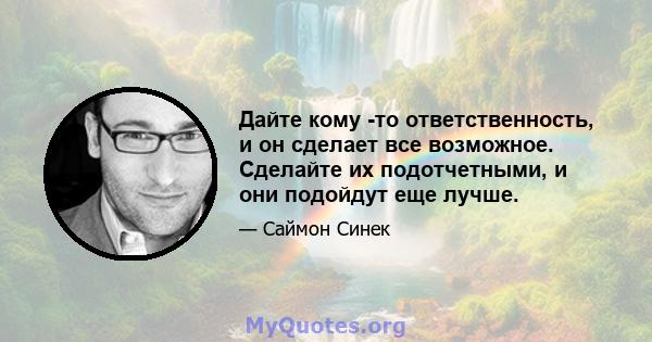 Дайте кому -то ответственность, и он сделает все возможное. Сделайте их подотчетными, и они подойдут еще лучше.