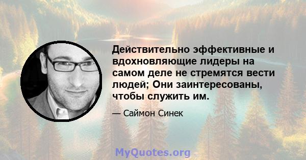 Действительно эффективные и вдохновляющие лидеры на самом деле не стремятся вести людей; Они заинтересованы, чтобы служить им.