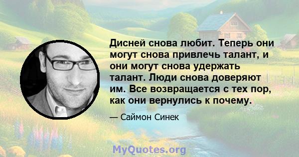 Дисней снова любит. Теперь они могут снова привлечь талант, и они могут снова удержать талант. Люди снова доверяют им. Все возвращается с тех пор, как они вернулись к почему.