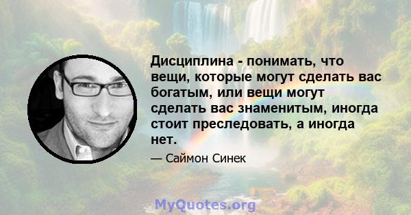 Дисциплина - понимать, что вещи, которые могут сделать вас богатым, или вещи могут сделать вас знаменитым, иногда стоит преследовать, а иногда нет.