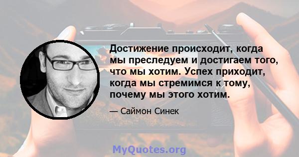 Достижение происходит, когда мы преследуем и достигаем того, что мы хотим. Успех приходит, когда мы стремимся к тому, почему мы этого хотим.